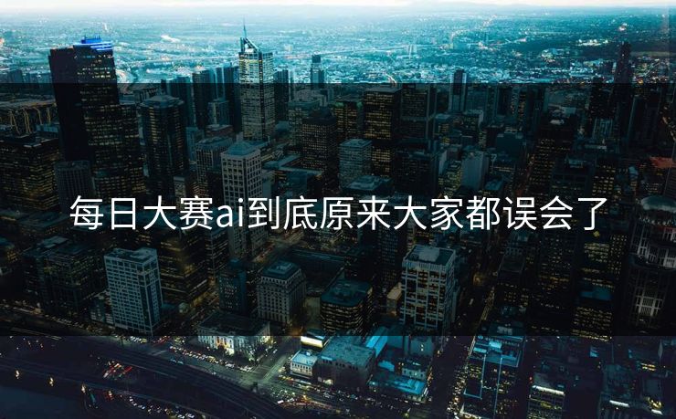 每日大赛ai到底原来大家都误会了  第1张