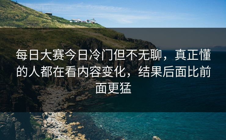 每日大赛今日冷门但不无聊，真正懂的人都在看内容变化，结果后面比前面更猛  第1张