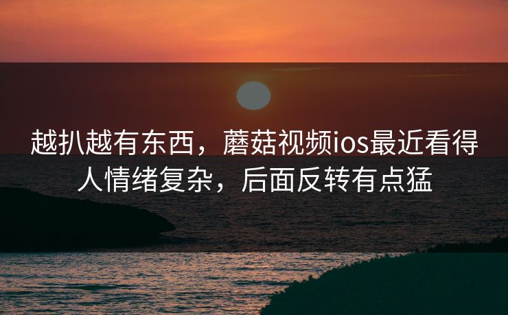 越扒越有东西，蘑菇视频ios最近看得人情绪复杂，后面反转有点猛  第1张