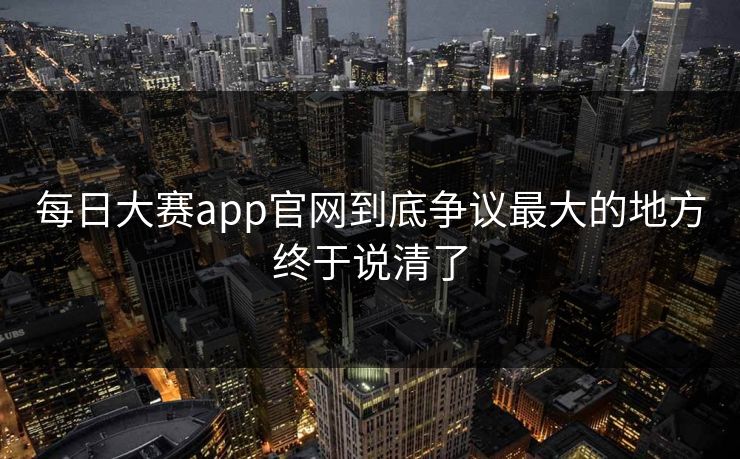 每日大赛app官网到底争议最大的地方终于说清了  第1张