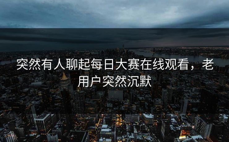 突然有人聊起每日大赛在线观看，老用户突然沉默  第1张