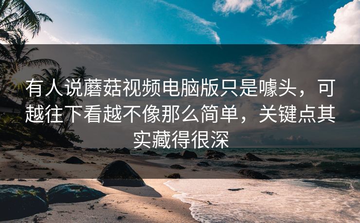 有人说蘑菇视频电脑版只是噱头，可越往下看越不像那么简单，关键点其实藏得很深  第1张