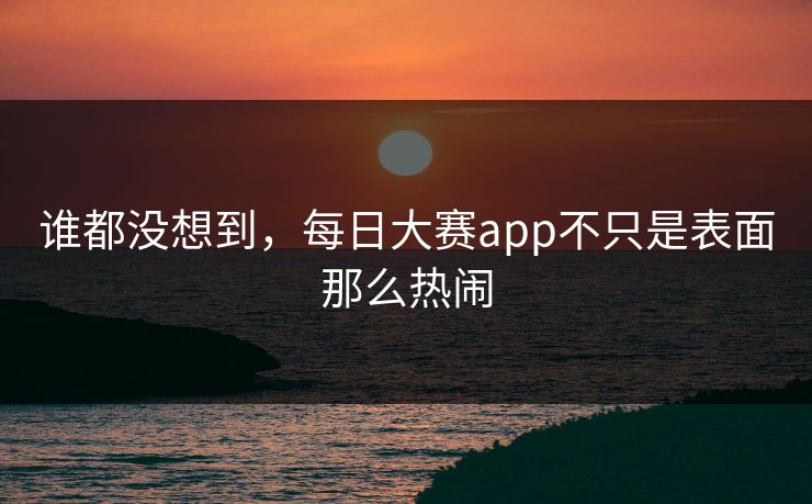 谁都没想到，每日大赛app不只是表面那么热闹  第1张