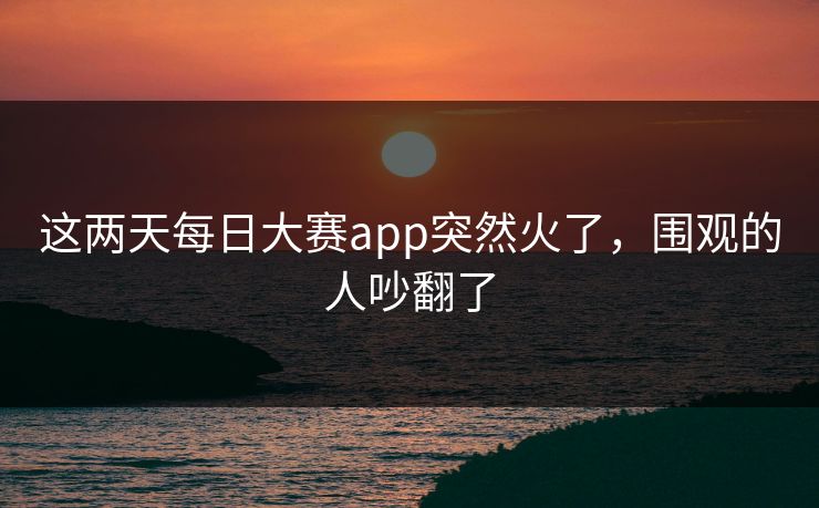 这两天每日大赛app突然火了，围观的人吵翻了  第1张