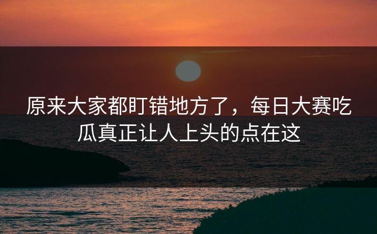 原来大家都盯错地方了，每日大赛吃瓜真正让人上头的点在这  第1张