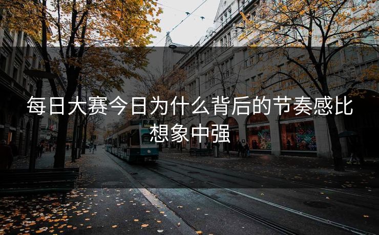每日大赛今日为什么背后的节奏感比想象中强  第1张