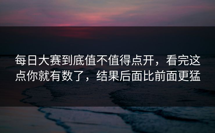 每日大赛到底值不值得点开，看完这点你就有数了，结果后面比前面更猛  第1张