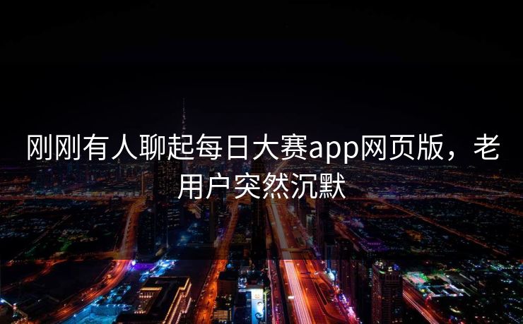 刚刚有人聊起每日大赛app网页版，老用户突然沉默  第1张