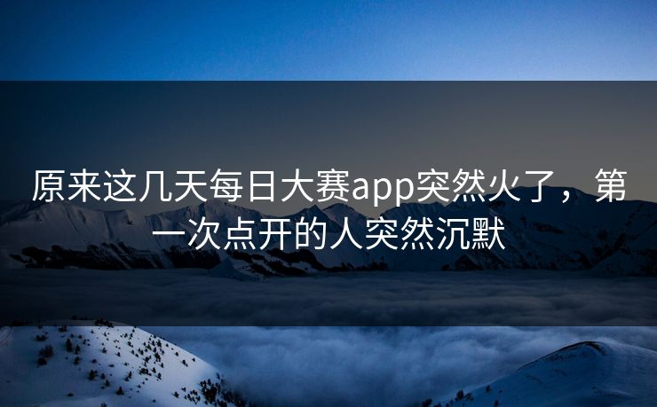 原来这几天每日大赛app突然火了，第一次点开的人突然沉默  第1张