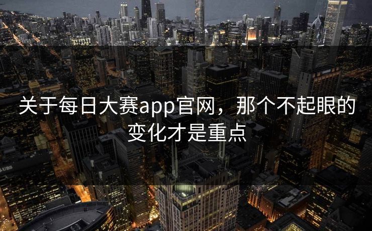 关于每日大赛app官网，那个不起眼的变化才是重点  第1张
