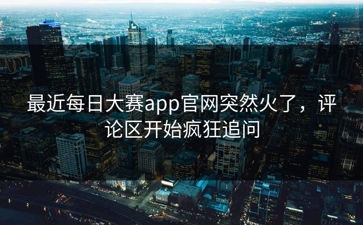最近每日大赛app官网突然火了,评论区开始疯狂追问 第1张 最近每日大赛app官网突然火了,评论区开始疯狂追问 第1张