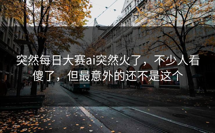 突然每日大赛ai突然火了，不少人看傻了，但最意外的还不是这个  第1张