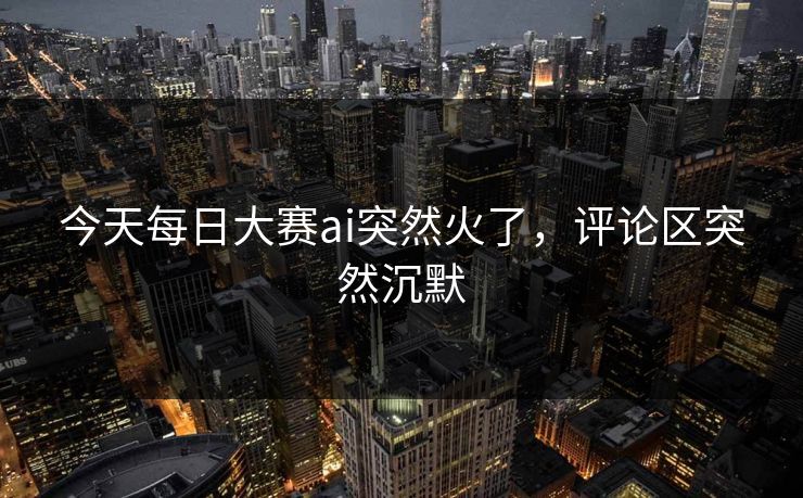 今天每日大赛ai突然火了，评论区突然沉默  第1张