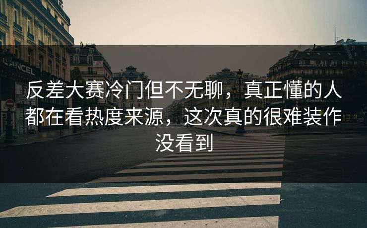反差大赛冷门但不无聊，真正懂的人都在看热度来源，这次真的很难装作没看到  第1张