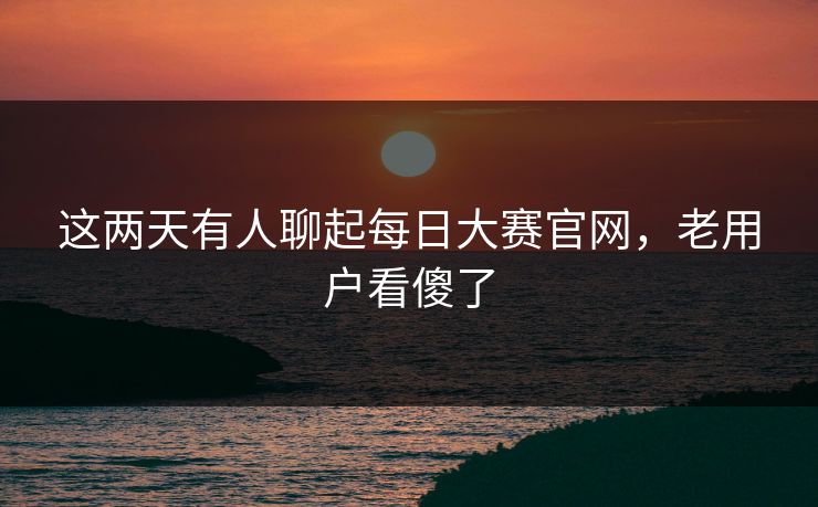 这两天有人聊起每日大赛官网，老用户看傻了  第1张