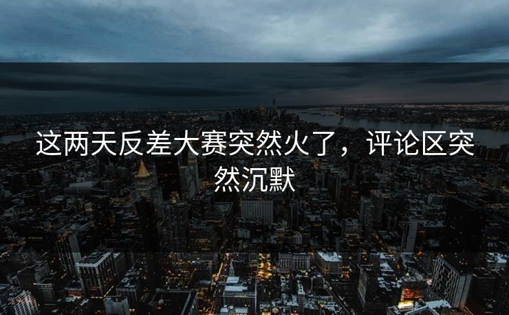 这两天反差大赛突然火了，评论区突然沉默  第1张