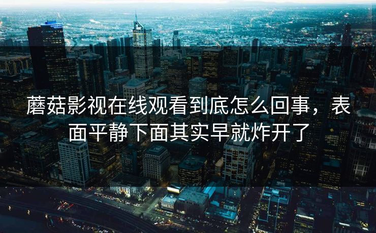 蘑菇影视在线观看到底怎么回事，表面平静下面其实早就炸开了  第1张