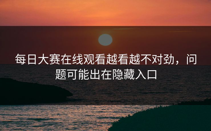每日大赛在线观看越看越不对劲，问题可能出在隐藏入口  第1张