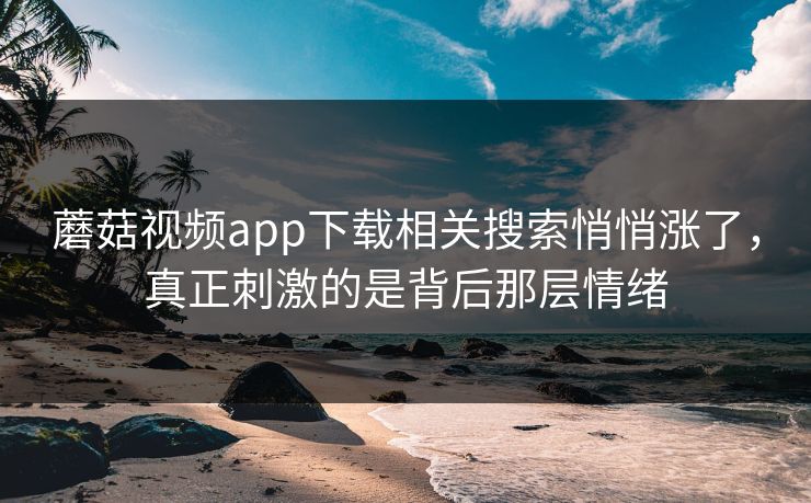 蘑菇视频app下载相关搜索悄悄涨了，真正刺激的是背后那层情绪  第1张