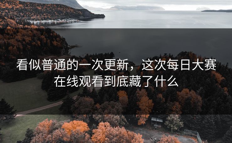看似普通的一次更新，这次每日大赛在线观看到底藏了什么  第1张