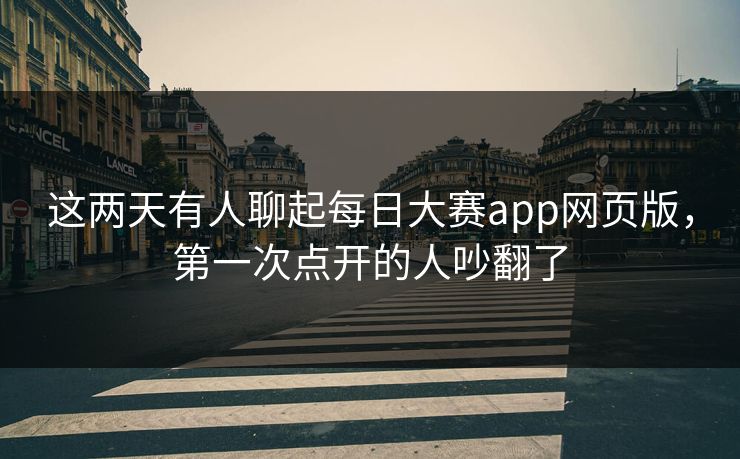 这两天有人聊起每日大赛app网页版，第一次点开的人吵翻了