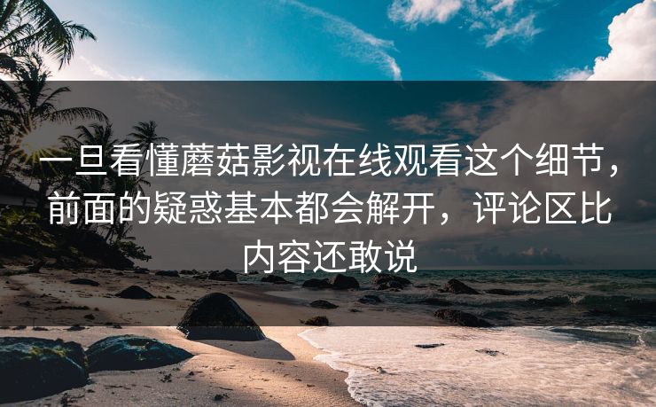 一旦看懂蘑菇影视在线观看这个细节，前面的疑惑基本都会解开，评论区比内容还敢说