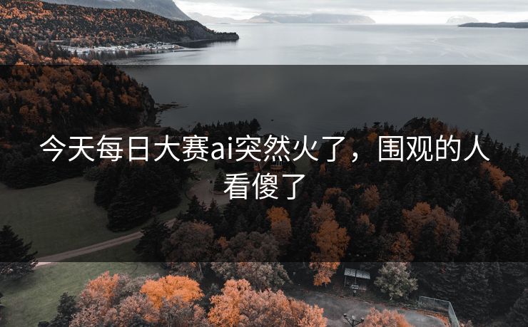 今天每日大赛ai突然火了，围观的人看傻了