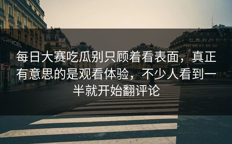 每日大赛吃瓜别只顾着看表面，真正有意思的是观看体验，不少人看到一半就开始翻评论