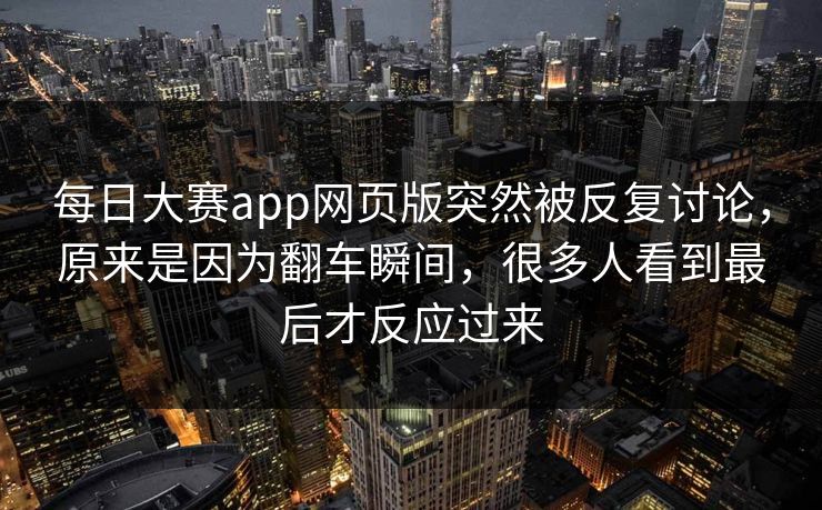 每日大赛app网页版突然被反复讨论，原来是因为翻车瞬间，很多人看到最后才反应过来