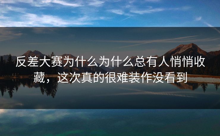 反差大赛为什么为什么总有人悄悄收藏，这次真的很难装作没看到