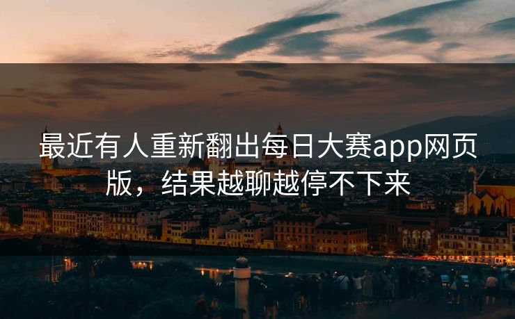 最近有人重新翻出每日大赛app网页版，结果越聊越停不下来