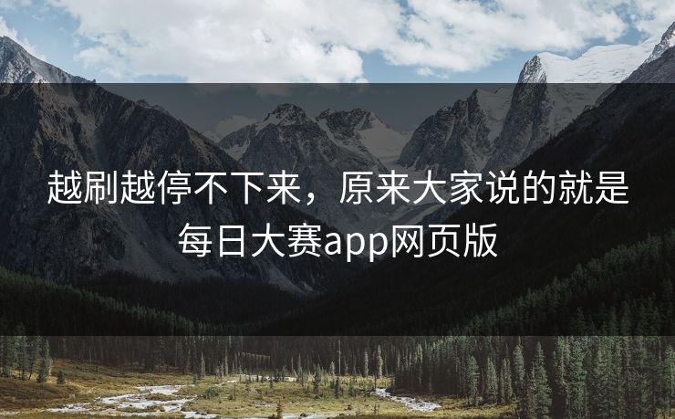越刷越停不下来，原来大家说的就是每日大赛app网页版