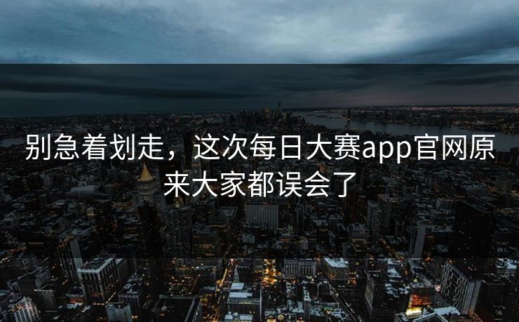 别急着划走，这次每日大赛app官网原来大家都误会了
