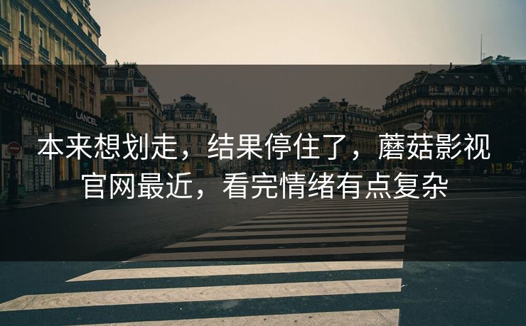本来想划走，结果停住了，蘑菇影视官网最近，看完情绪有点复杂