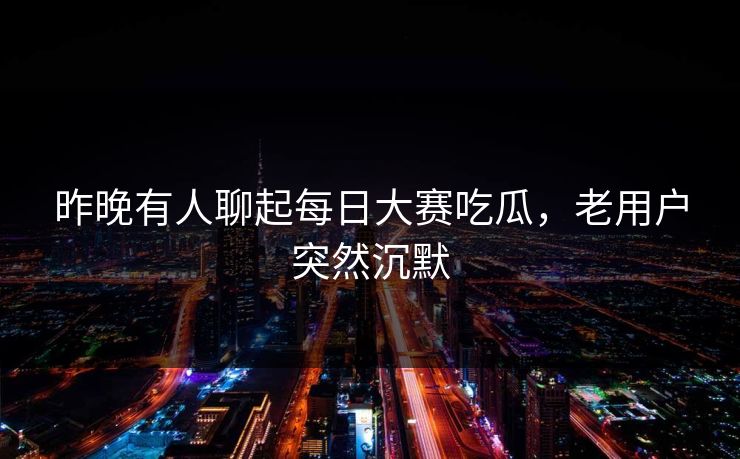 昨晚有人聊起每日大赛吃瓜，老用户突然沉默  第1张