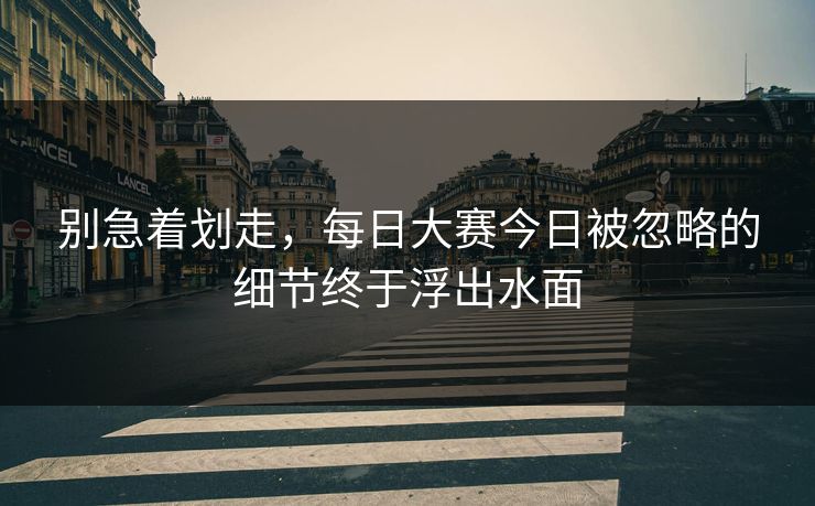 别急着划走，每日大赛今日被忽略的细节终于浮出水面  第1张