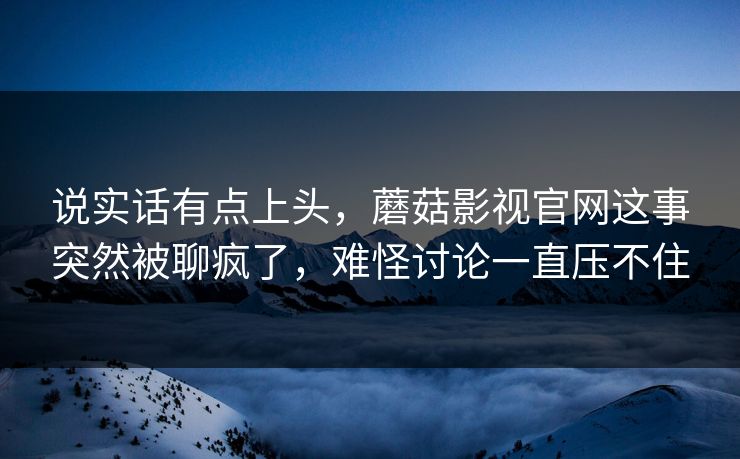 说实话有点上头，蘑菇影视官网这事突然被聊疯了，难怪讨论一直压不住  第1张