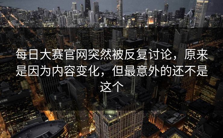 每日大赛官网突然被反复讨论，原来是因为内容变化，但最意外的还不是这个  第1张