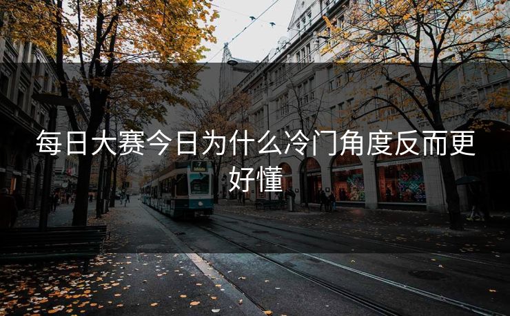 每日大赛今日为什么冷门角度反而更好懂  第1张