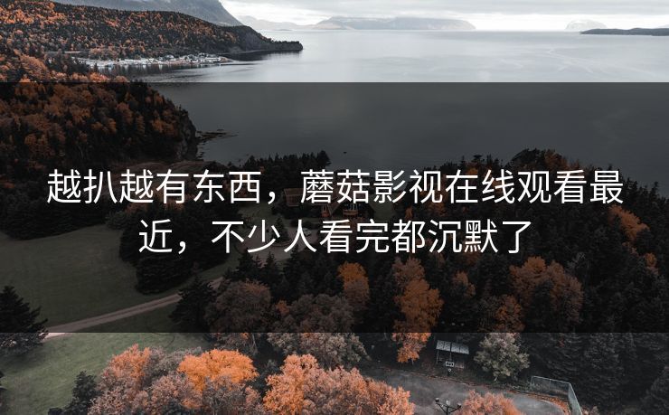 越扒越有东西，蘑菇影视在线观看最近，不少人看完都沉默了