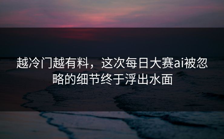 越冷门越有料，这次每日大赛ai被忽略的细节终于浮出水面