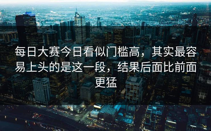 每日大赛今日看似门槛高，其实最容易上头的是这一段，结果后面比前面更猛