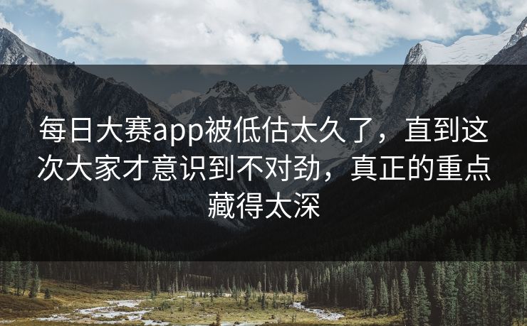 每日大赛app被低估太久了，直到这次大家才意识到不对劲，真正的重点藏得太深