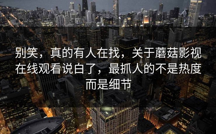 别笑，真的有人在找，关于蘑菇影视在线观看说白了，最抓人的不是热度而是细节