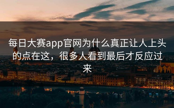 每日大赛app官网为什么真正让人上头的点在这，很多人看到最后才反应过来