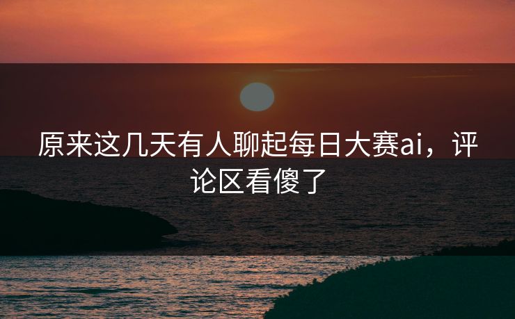 原来这几天有人聊起每日大赛ai，评论区看傻了