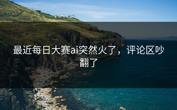 最近每日大赛ai突然火了，评论区吵翻了