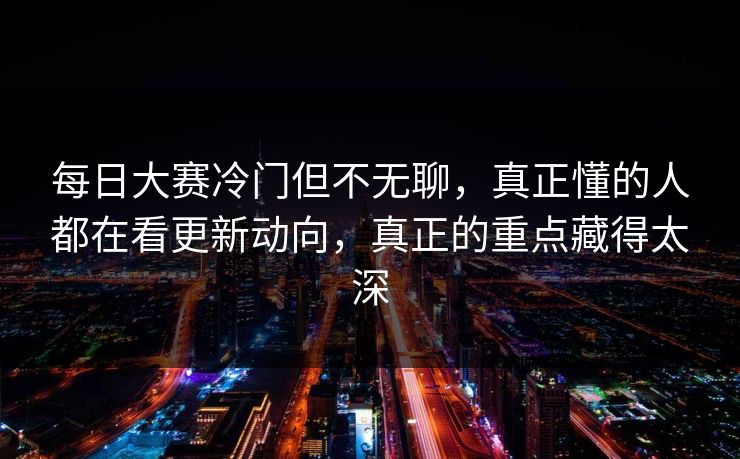 每日大赛冷门但不无聊，真正懂的人都在看更新动向，真正的重点藏得太深  第1张