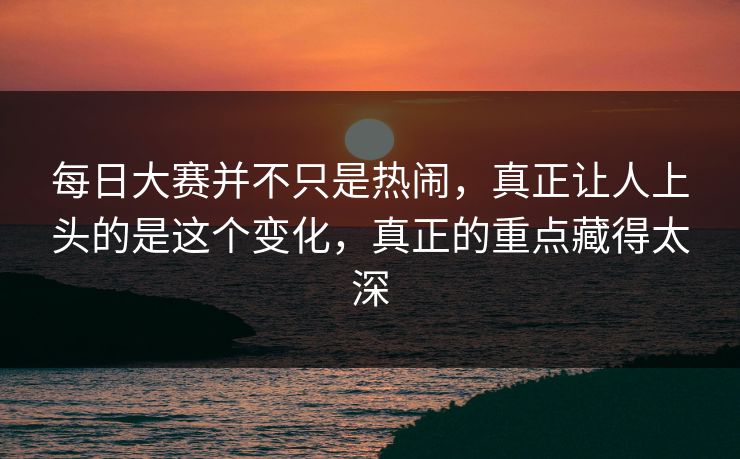 每日大赛并不只是热闹，真正让人上头的是这个变化，真正的重点藏得太深  第1张