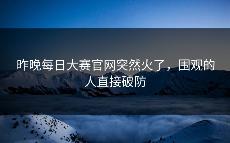 昨晚每日大赛官网突然火了，围观的人直接破防